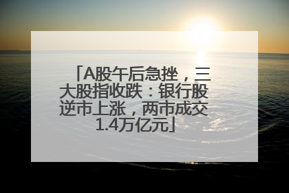 A股午后急挫，三大股指收跌：银行股逆市上涨，两市成交1.4万亿元