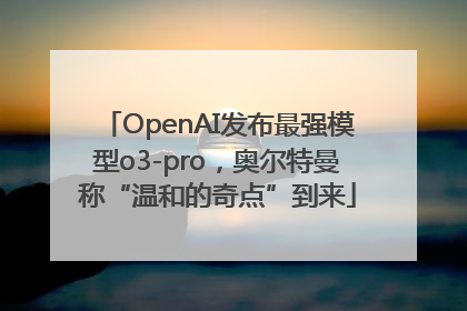 OpenAI发布最强模型o3-pro，奥尔特曼称“温和的奇点”到来