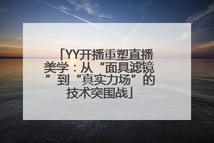 YY开播重塑直播美学：从“面具滤镜”到“真实力场”的技术突围战