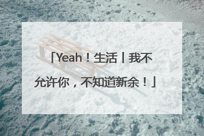 Yeah！生活丨我不允许你，不知道新余！