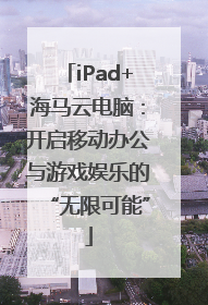 iPad+海马云电脑：开启移动办公与游戏娱乐的“无限可能”